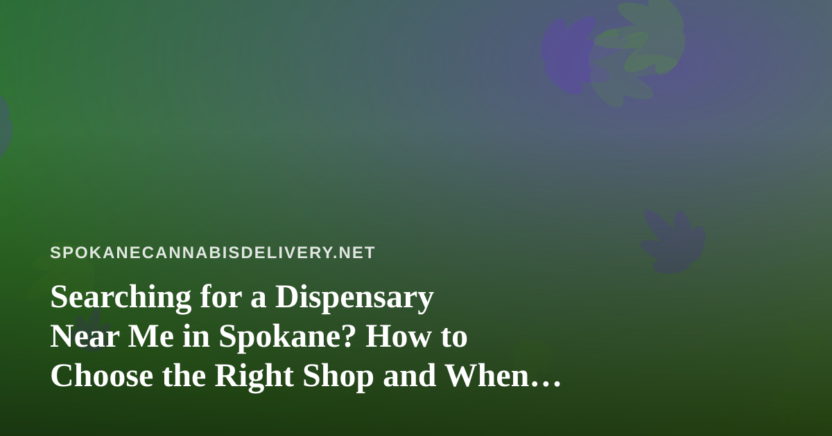 Searching for a Dispensary Near Me in Spokane? How to Choose the Right Shop and When Delivery Makes More Sense